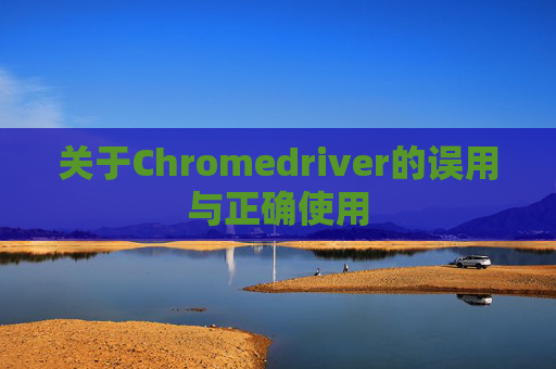 关于Chromedriver的误用与正确使用