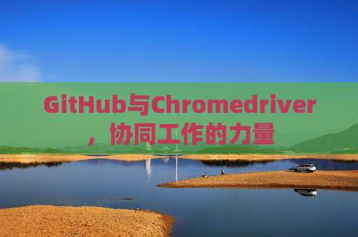 GitHub与Chromedriver，协同工作的力量