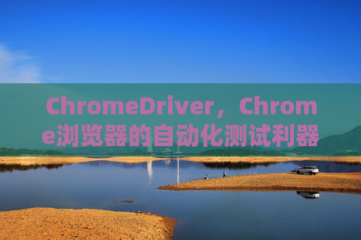 ChromeDriver，Chrome浏览器的自动化测试利器